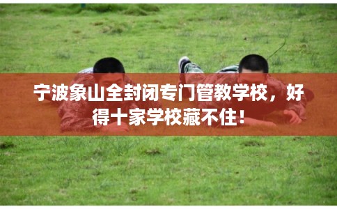 宁波象山全封闭专门管教学校,好得十家学校藏不住! 宁波象山全封闭专门管教学校,好得十家学校藏不住!