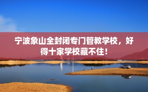 宁波象山全封闭专门管教学校，好得十家学校藏不住！