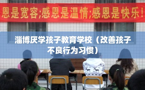 淄博厌学孩子教育学校（改善孩子不良行为习惯）