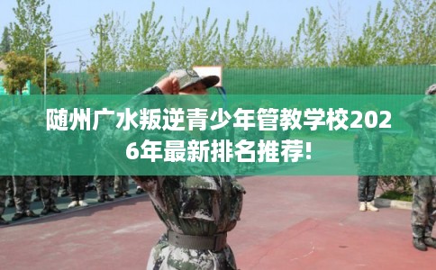 随州广水叛逆青少年管教学校2026年最新排名推荐!