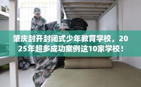 肇庆封开封闭式少年教育学校，2025年超多成功案例这10家学校！