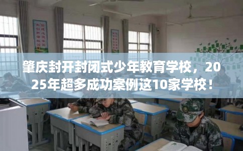 肇庆封开封闭式少年教育学校，2025年超多成功案例这10家学校！