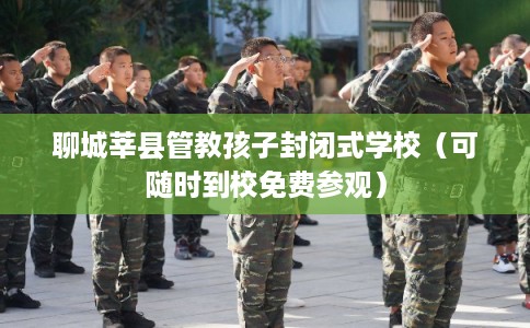 聊城莘县管教孩子封闭式学校(可随时到校免费参观) 聊城莘县管教孩子封闭式学校(可随时到校免费参观)