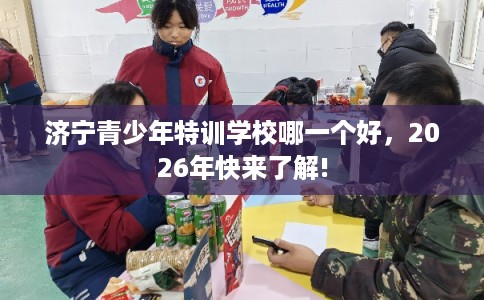 济宁青少年特训学校哪一个好，2026年快来了解!