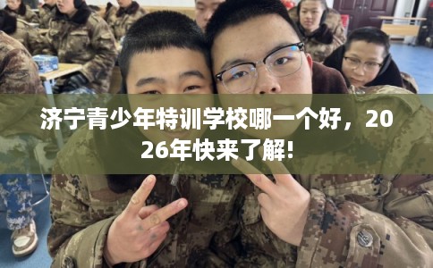 济宁青少年特训学校哪一个好，2026年快来了解!