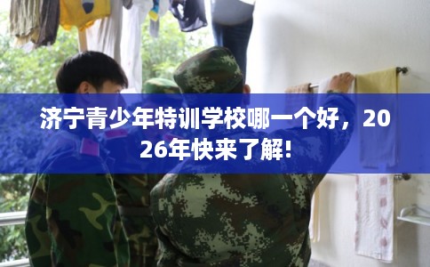 济宁青少年特训学校哪一个好，2026年快来了解!
