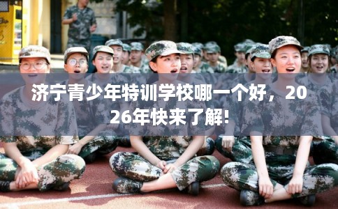济宁青少年特训学校哪一个好，2026年快来了解!