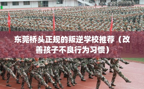 东莞桥头正规的叛逆学校推荐（改善孩子不良行为习惯）