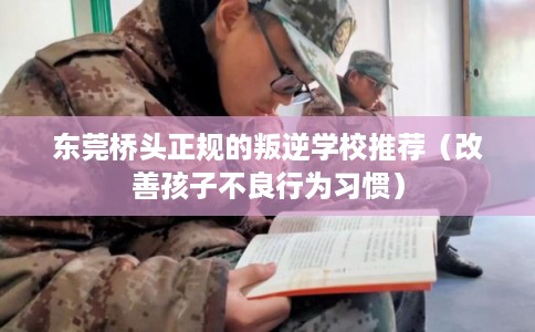 东莞桥头正规的叛逆学校推荐（改善孩子不良行为习惯）