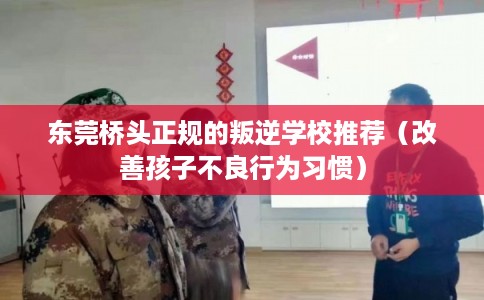 东莞桥头正规的叛逆学校推荐（改善孩子不良行为习惯）