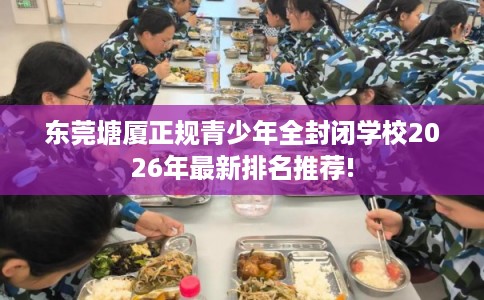东莞塘厦正规青少年全封闭学校2026年最新排名推荐!