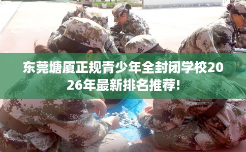 东莞塘厦正规青少年全封闭学校2026年最新排名推荐!