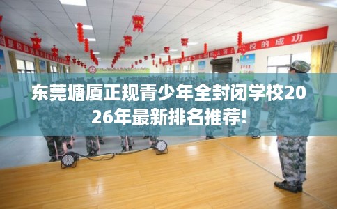 东莞塘厦正规青少年全封闭学校2026年最新排名推荐!