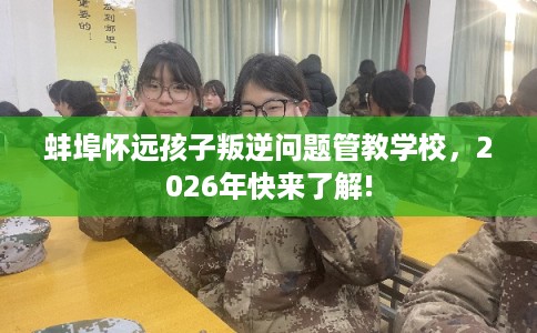 蚌埠怀远孩子叛逆问题管教学校，2026年快来了解!