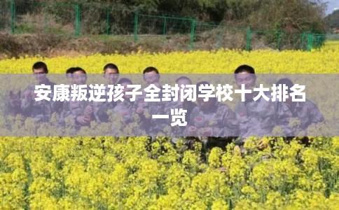安康叛逆孩子全封闭学校十大排名一览