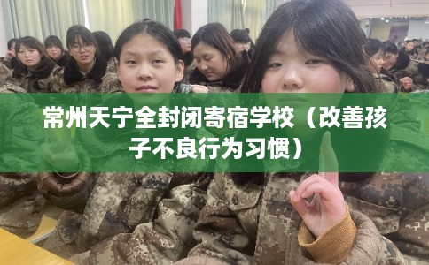 常州天宁全封闭寄宿学校（改善孩子不良行为习惯）