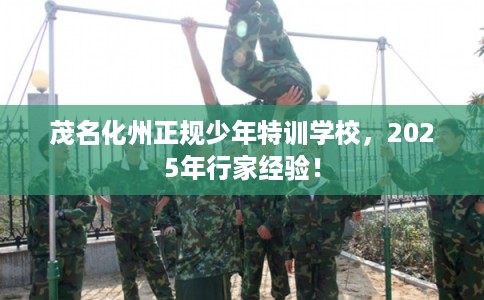 茂名化州正规少年特训学校,2025年行家经验! 茂名化州正规少年特训学校,2025年行家经验!