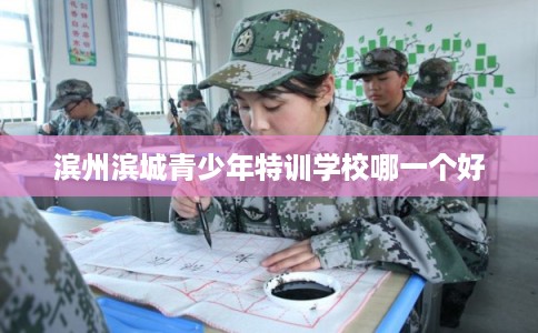 滨州滨城青少年特训学校哪一个好 滨州滨城青少年特训学校哪一个好