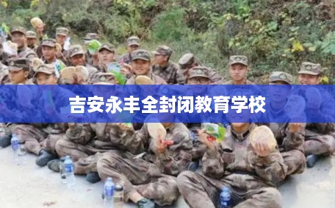 吉安永丰全封闭教育学校 吉安永丰全封闭教育学校