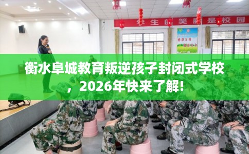衡水阜城教育叛逆孩子封闭式学校，2026年快来了解!
