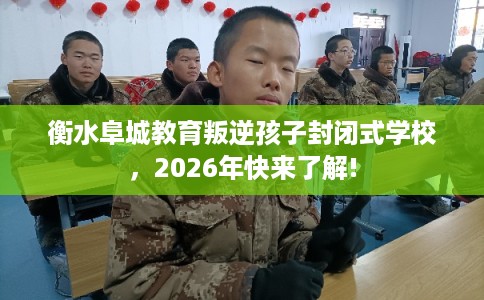 衡水阜城教育叛逆孩子封闭式学校，2026年快来了解!