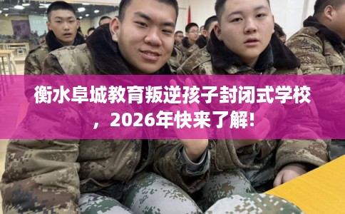 衡水阜城教育叛逆孩子封闭式学校，2026年快来了解!