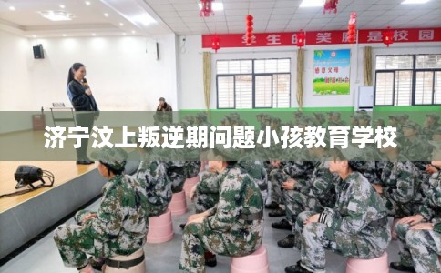 济宁汶上叛逆期问题小孩教育学校
