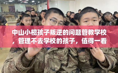 中山小榄孩子叛逆的问题管教学校，管理不去学校的孩子，值得一看！