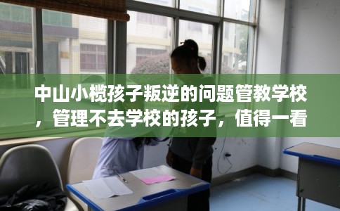 中山小榄孩子叛逆的问题管教学校，管理不去学校的孩子，值得一看！