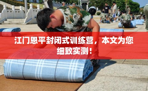 江门恩平封闭式训练营，本文为您细致实测！