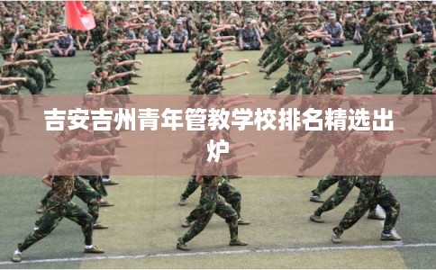 吉安吉州青年管教学校排名精选出炉 吉安吉州青年管教学校排名精选出炉