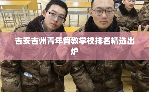 吉安吉州青年管教学校排名精选出炉