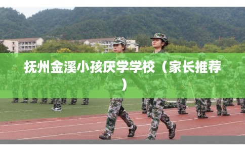 抚州金溪小孩厌学学校（家长推荐）