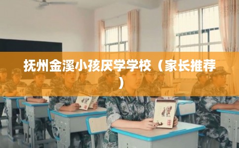 抚州金溪小孩厌学学校（家长推荐）