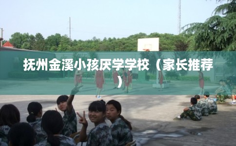 抚州金溪小孩厌学学校（家长推荐）
