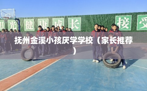 抚州金溪小孩厌学学校（家长推荐）