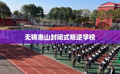 无锡惠山封闭式叛逆学校 无锡惠山封闭式叛逆学校