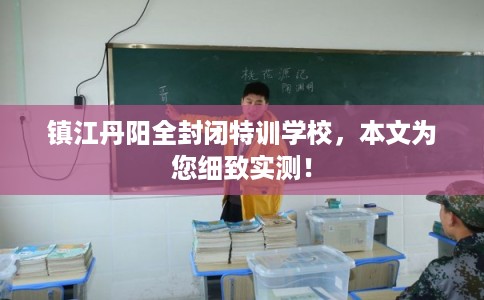 镇江丹阳全封闭特训学校，本文为您细致实测！