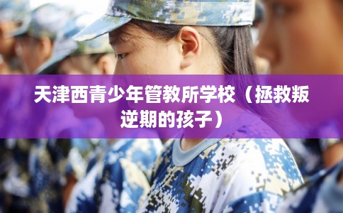 天津西青少年管教所学校（拯救叛逆期的孩子）