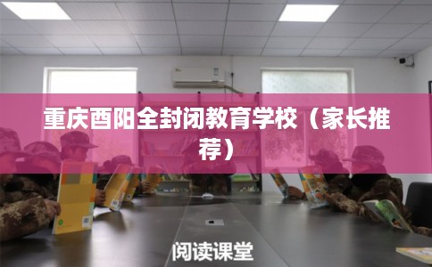 重庆酉阳全封闭教育学校（家长推荐）