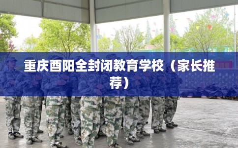 重庆酉阳全封闭教育学校（家长推荐）