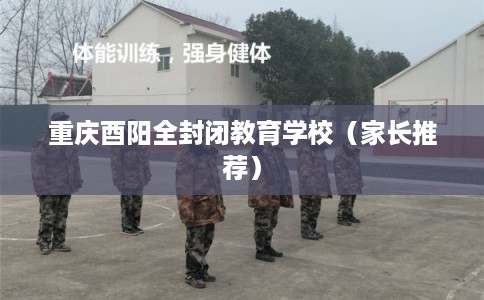 重庆酉阳全封闭教育学校（家长推荐）