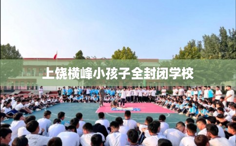 上饶横峰小孩子全封闭学校