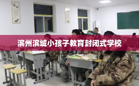 滨州滨城小孩子教育封闭式学校