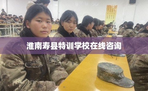 淮南寿县特训学校在线咨询 淮南寿县特训学校在线咨询