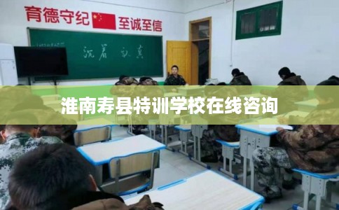 淮南寿县特训学校在线咨询 淮南寿县特训学校在线咨询