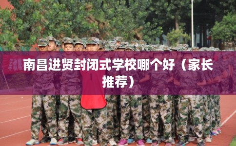 南昌进贤封闭式学校哪个好（家长推荐）