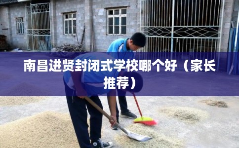 南昌进贤封闭式学校哪个好（家长推荐）