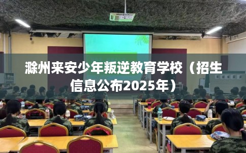 滁州来安少年叛逆教育学校(招生信息公布2025年) 滁州来安少年叛逆教育学校(招生信息公布2025年)