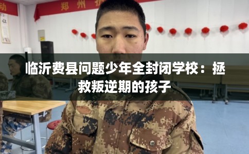 临沂费县问题少年全封闭学校:拯救叛逆期的孩子 临沂费县问题少年全封闭学校:拯救叛逆期的孩子